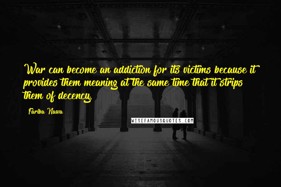 Fariba Nawa Quotes: War can become an addiction for its victims because it provides them meaning at the same time that it strips them of decency.