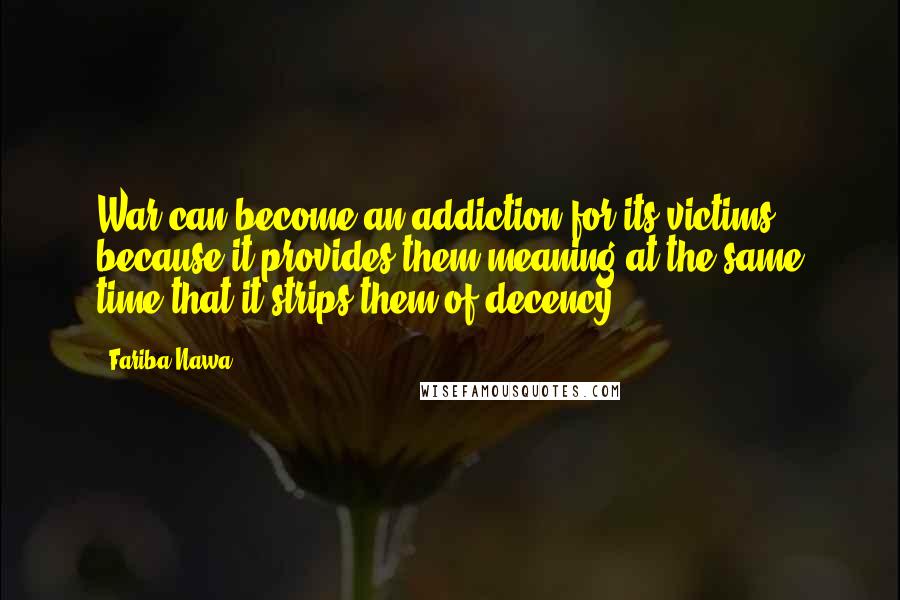 Fariba Nawa Quotes: War can become an addiction for its victims because it provides them meaning at the same time that it strips them of decency.