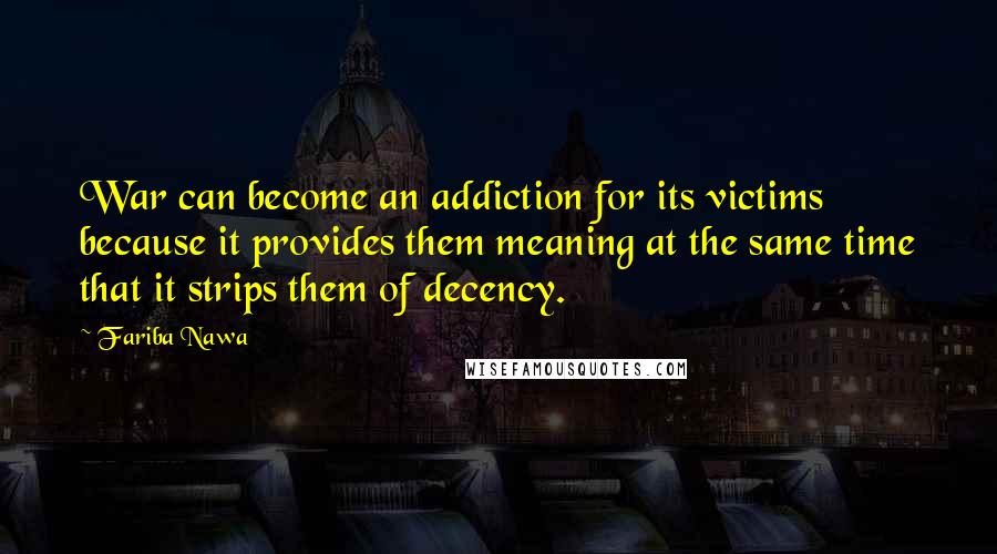 Fariba Nawa Quotes: War can become an addiction for its victims because it provides them meaning at the same time that it strips them of decency.