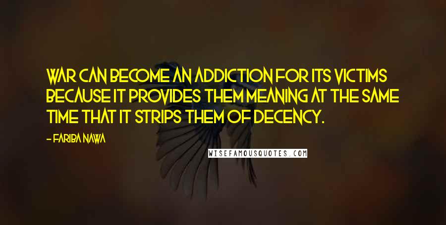 Fariba Nawa Quotes: War can become an addiction for its victims because it provides them meaning at the same time that it strips them of decency.