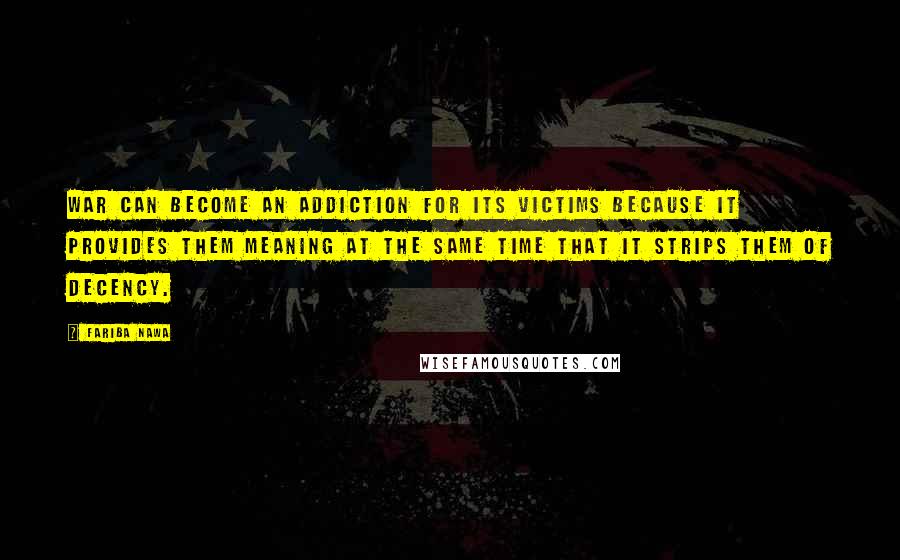 Fariba Nawa Quotes: War can become an addiction for its victims because it provides them meaning at the same time that it strips them of decency.