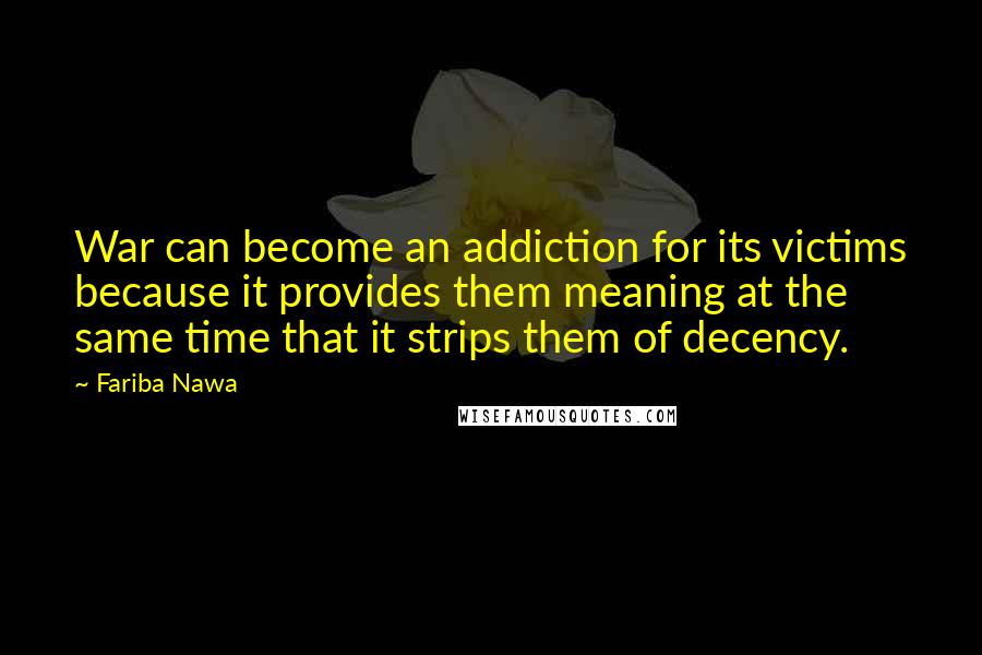 Fariba Nawa Quotes: War can become an addiction for its victims because it provides them meaning at the same time that it strips them of decency.