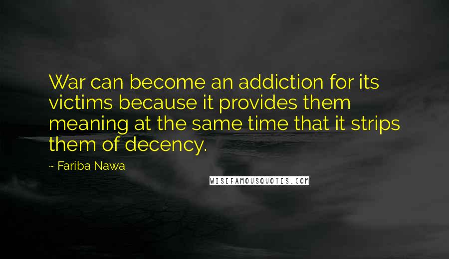 Fariba Nawa Quotes: War can become an addiction for its victims because it provides them meaning at the same time that it strips them of decency.