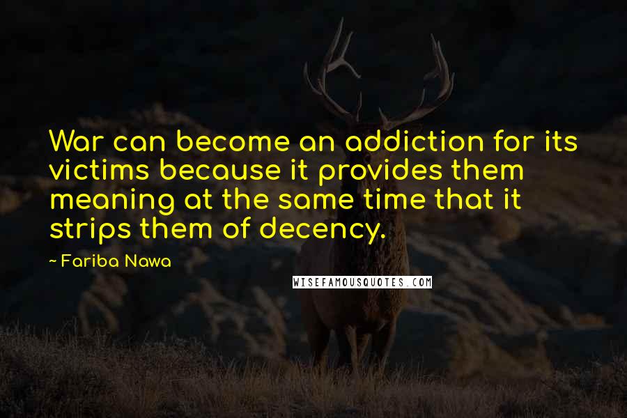 Fariba Nawa Quotes: War can become an addiction for its victims because it provides them meaning at the same time that it strips them of decency.