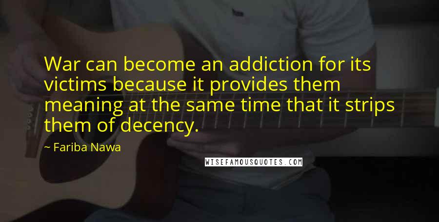 Fariba Nawa Quotes: War can become an addiction for its victims because it provides them meaning at the same time that it strips them of decency.