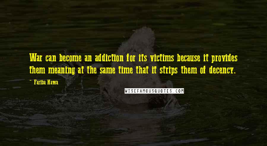 Fariba Nawa Quotes: War can become an addiction for its victims because it provides them meaning at the same time that it strips them of decency.