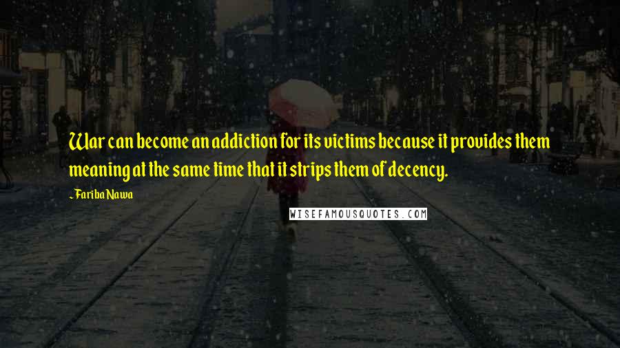 Fariba Nawa Quotes: War can become an addiction for its victims because it provides them meaning at the same time that it strips them of decency.