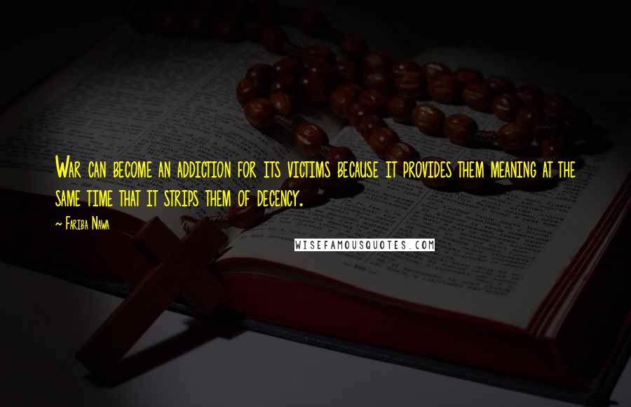 Fariba Nawa Quotes: War can become an addiction for its victims because it provides them meaning at the same time that it strips them of decency.