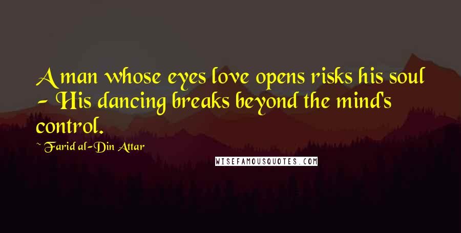 Farid Al-Din Attar Quotes: A man whose eyes love opens risks his soul - His dancing breaks beyond the mind's control.