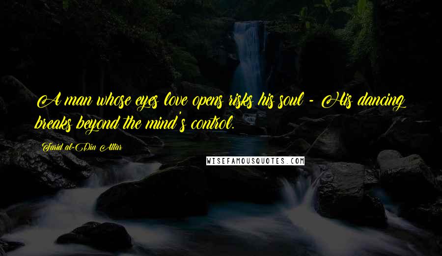 Farid Al-Din Attar Quotes: A man whose eyes love opens risks his soul - His dancing breaks beyond the mind's control.