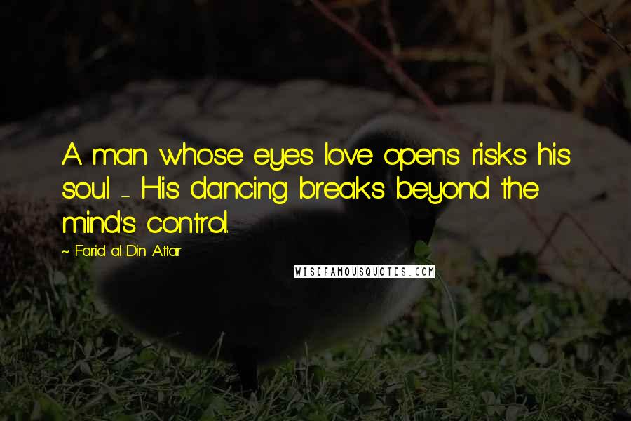 Farid Al-Din Attar Quotes: A man whose eyes love opens risks his soul - His dancing breaks beyond the mind's control.
