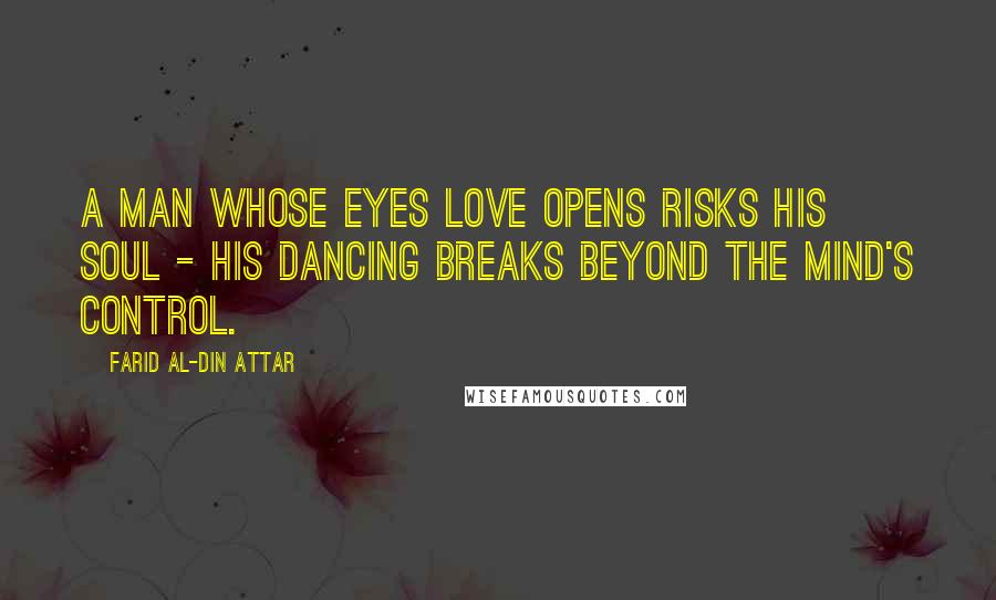 Farid Al-Din Attar Quotes: A man whose eyes love opens risks his soul - His dancing breaks beyond the mind's control.