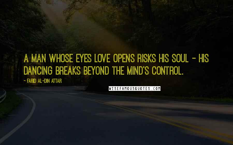 Farid Al-Din Attar Quotes: A man whose eyes love opens risks his soul - His dancing breaks beyond the mind's control.