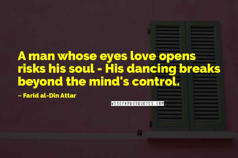 Farid Al-Din Attar Quotes: A man whose eyes love opens risks his soul - His dancing breaks beyond the mind's control.