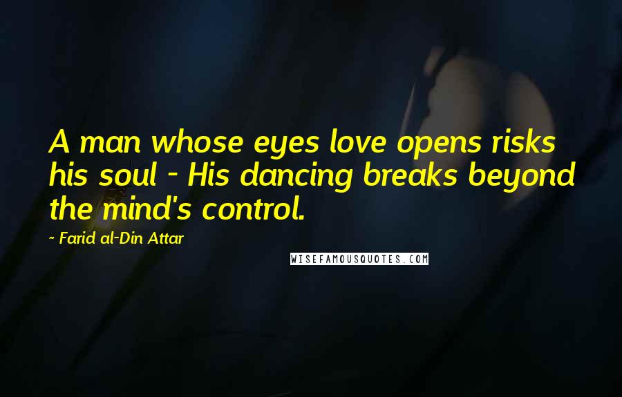 Farid Al-Din Attar Quotes: A man whose eyes love opens risks his soul - His dancing breaks beyond the mind's control.