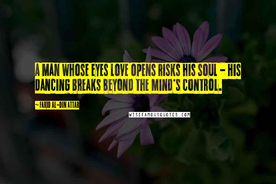 Farid Al-Din Attar Quotes: A man whose eyes love opens risks his soul - His dancing breaks beyond the mind's control.