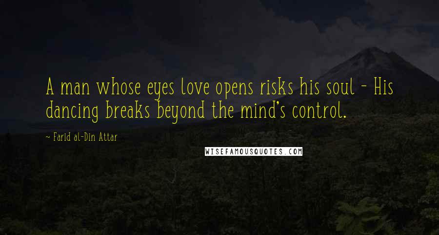 Farid Al-Din Attar Quotes: A man whose eyes love opens risks his soul - His dancing breaks beyond the mind's control.