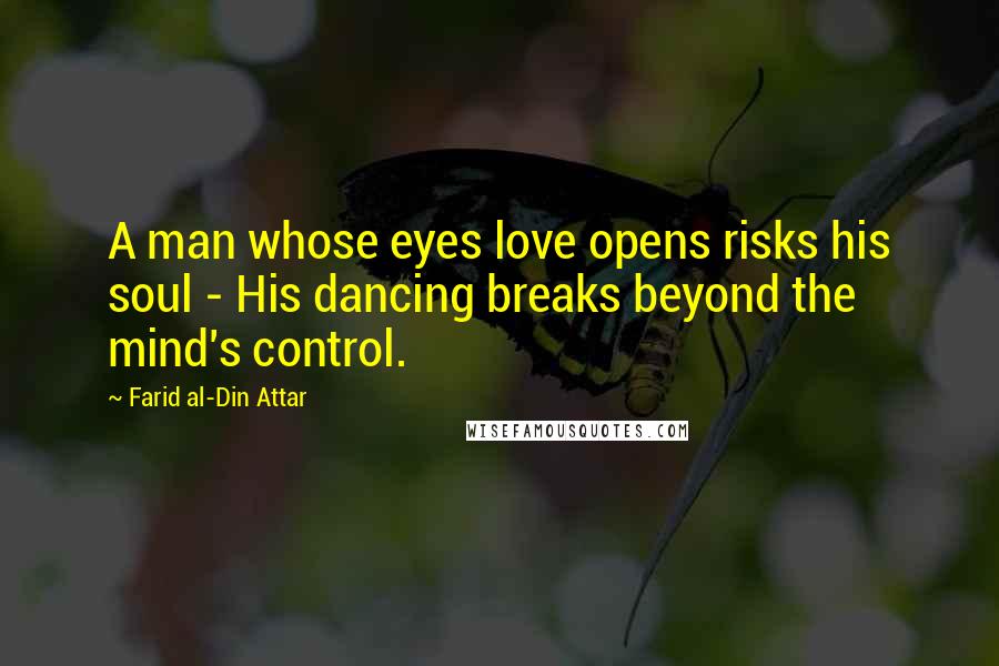 Farid Al-Din Attar Quotes: A man whose eyes love opens risks his soul - His dancing breaks beyond the mind's control.