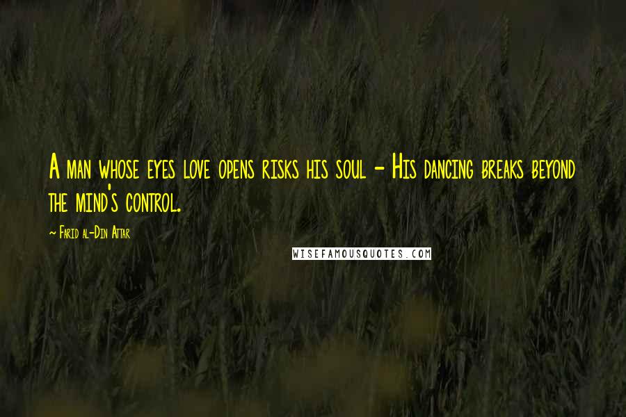 Farid Al-Din Attar Quotes: A man whose eyes love opens risks his soul - His dancing breaks beyond the mind's control.