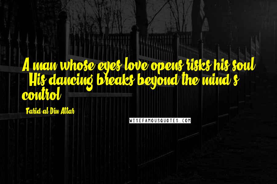 Farid Al-Din Attar Quotes: A man whose eyes love opens risks his soul - His dancing breaks beyond the mind's control.