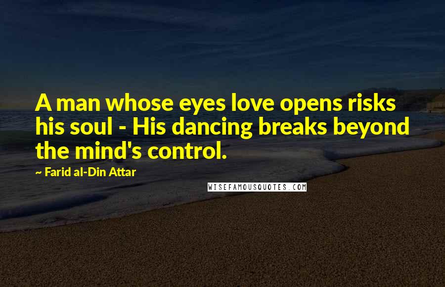 Farid Al-Din Attar Quotes: A man whose eyes love opens risks his soul - His dancing breaks beyond the mind's control.