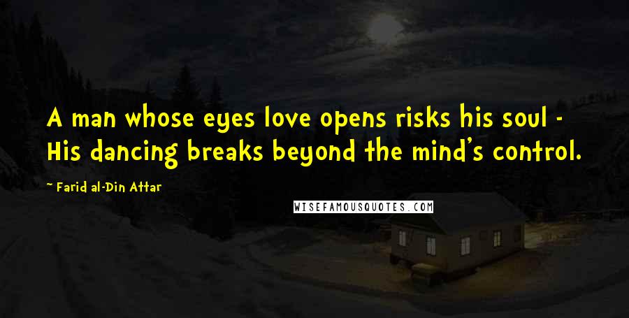 Farid Al-Din Attar Quotes: A man whose eyes love opens risks his soul - His dancing breaks beyond the mind's control.