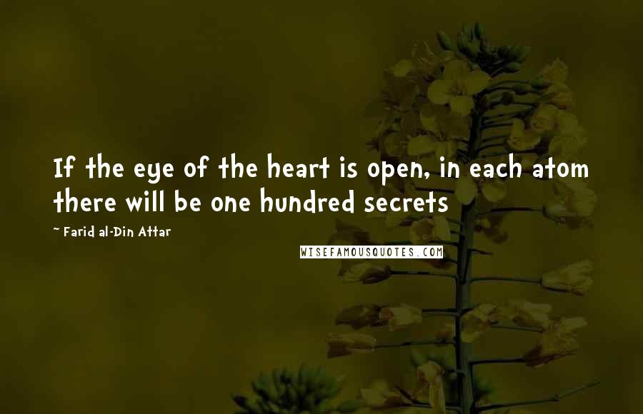 Farid Al-Din Attar Quotes: If the eye of the heart is open, in each atom there will be one hundred secrets