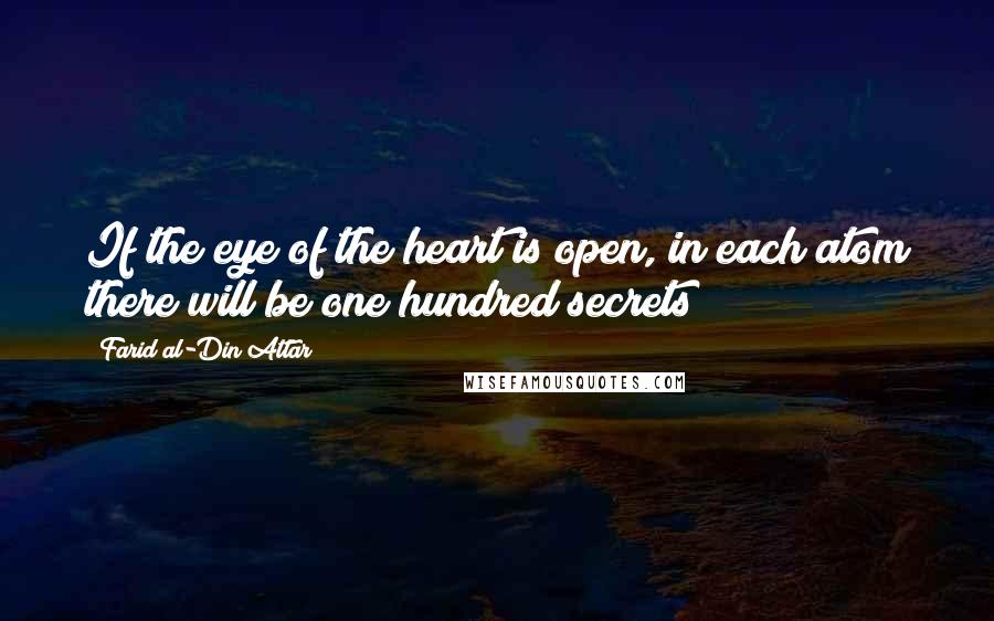 Farid Al-Din Attar Quotes: If the eye of the heart is open, in each atom there will be one hundred secrets