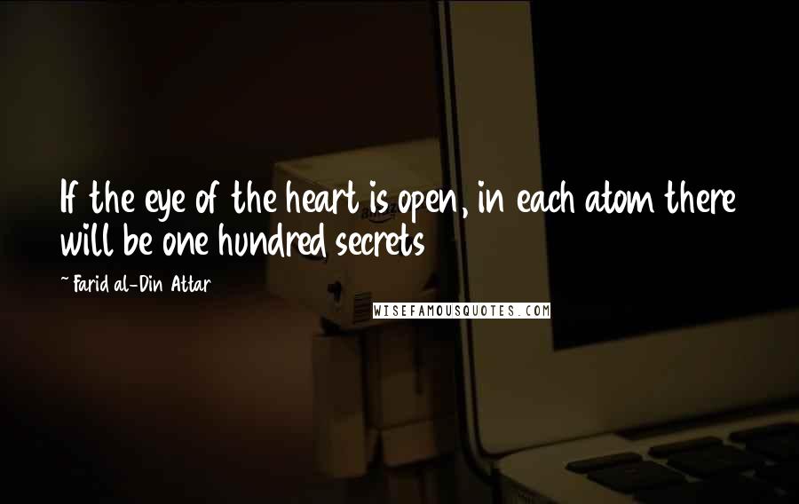 Farid Al-Din Attar Quotes: If the eye of the heart is open, in each atom there will be one hundred secrets