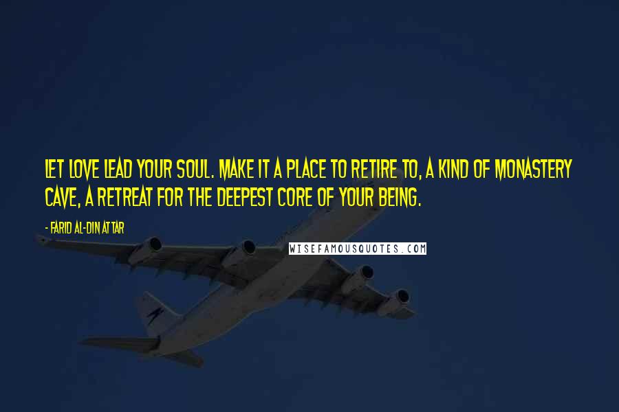 Farid Al-Din Attar Quotes: Let love lead your soul. Make it a place to retire to, a kind of monastery cave, a retreat for the deepest core of your being.