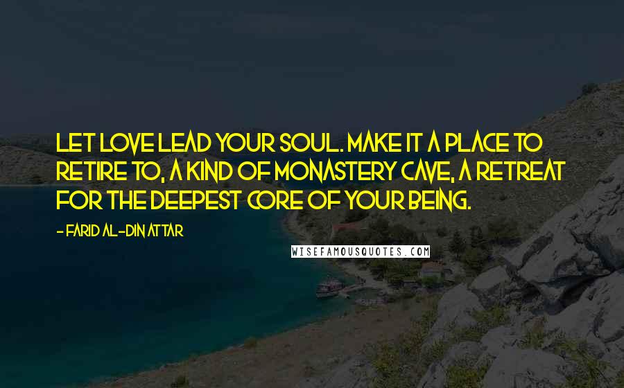 Farid Al-Din Attar Quotes: Let love lead your soul. Make it a place to retire to, a kind of monastery cave, a retreat for the deepest core of your being.