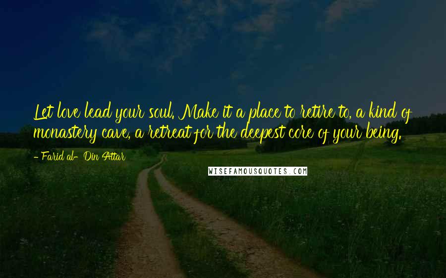 Farid Al-Din Attar Quotes: Let love lead your soul. Make it a place to retire to, a kind of monastery cave, a retreat for the deepest core of your being.