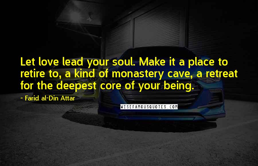 Farid Al-Din Attar Quotes: Let love lead your soul. Make it a place to retire to, a kind of monastery cave, a retreat for the deepest core of your being.