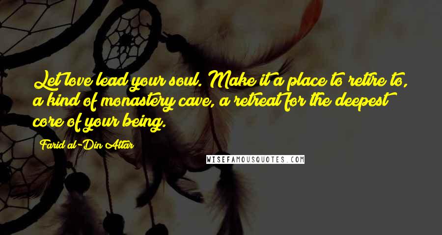 Farid Al-Din Attar Quotes: Let love lead your soul. Make it a place to retire to, a kind of monastery cave, a retreat for the deepest core of your being.