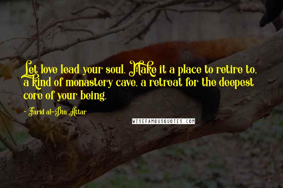 Farid Al-Din Attar Quotes: Let love lead your soul. Make it a place to retire to, a kind of monastery cave, a retreat for the deepest core of your being.