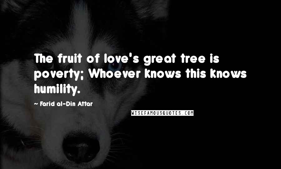 Farid Al-Din Attar Quotes: The fruit of love's great tree is poverty; Whoever knows this knows humility.