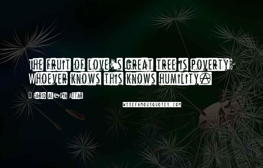 Farid Al-Din Attar Quotes: The fruit of love's great tree is poverty; Whoever knows this knows humility.