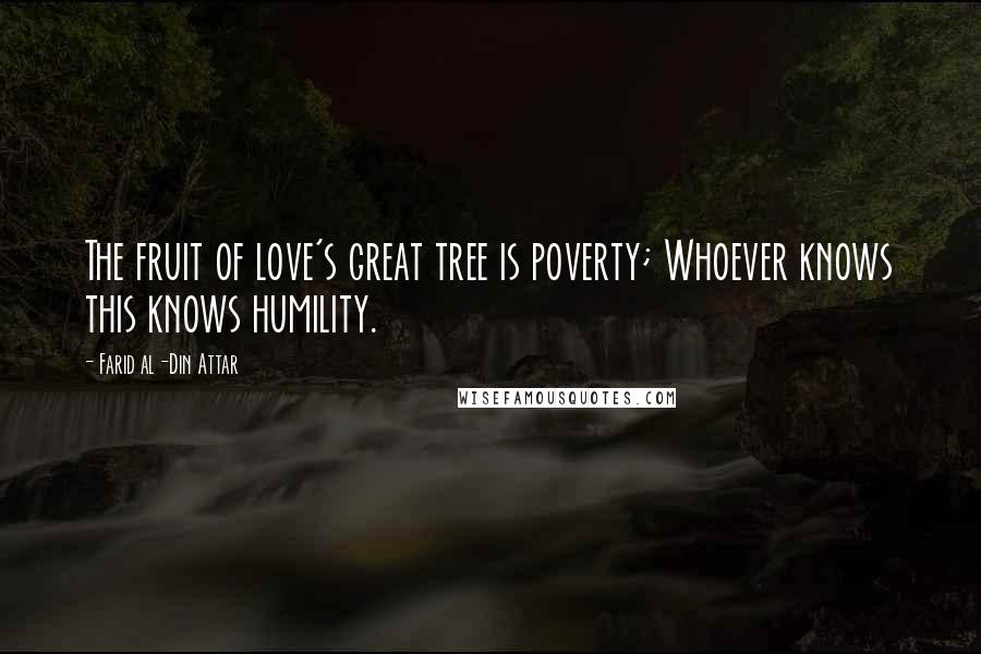Farid Al-Din Attar Quotes: The fruit of love's great tree is poverty; Whoever knows this knows humility.