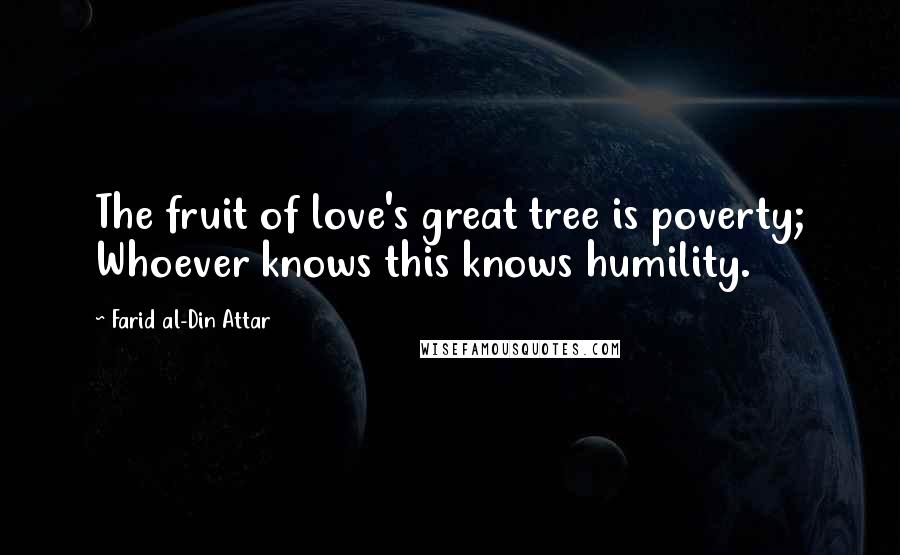 Farid Al-Din Attar Quotes: The fruit of love's great tree is poverty; Whoever knows this knows humility.