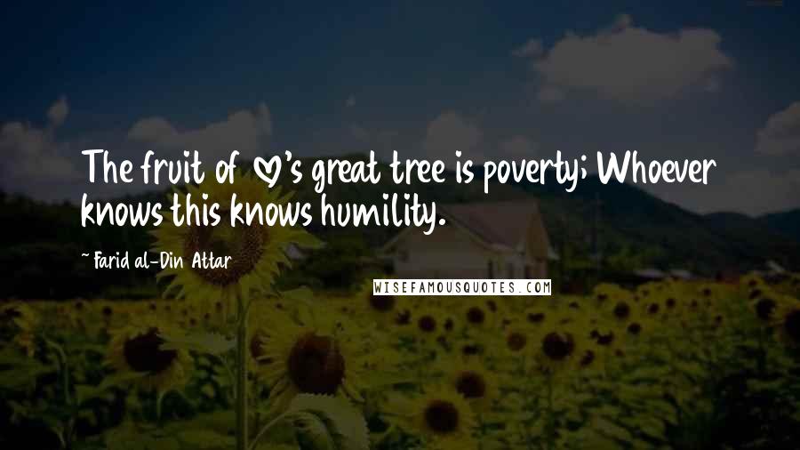 Farid Al-Din Attar Quotes: The fruit of love's great tree is poverty; Whoever knows this knows humility.