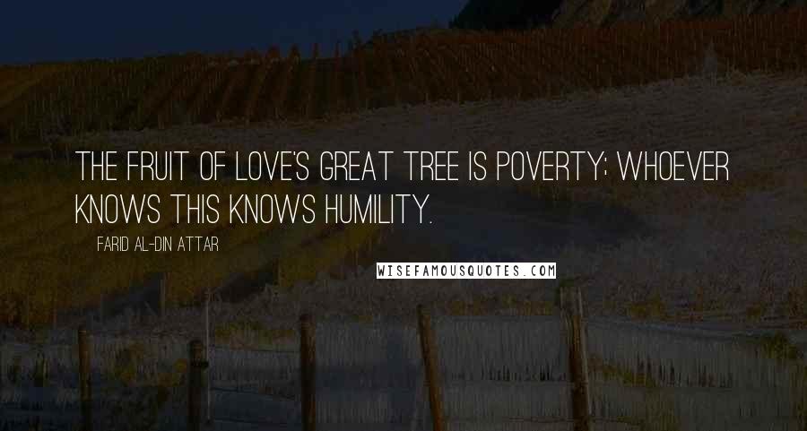 Farid Al-Din Attar Quotes: The fruit of love's great tree is poverty; Whoever knows this knows humility.