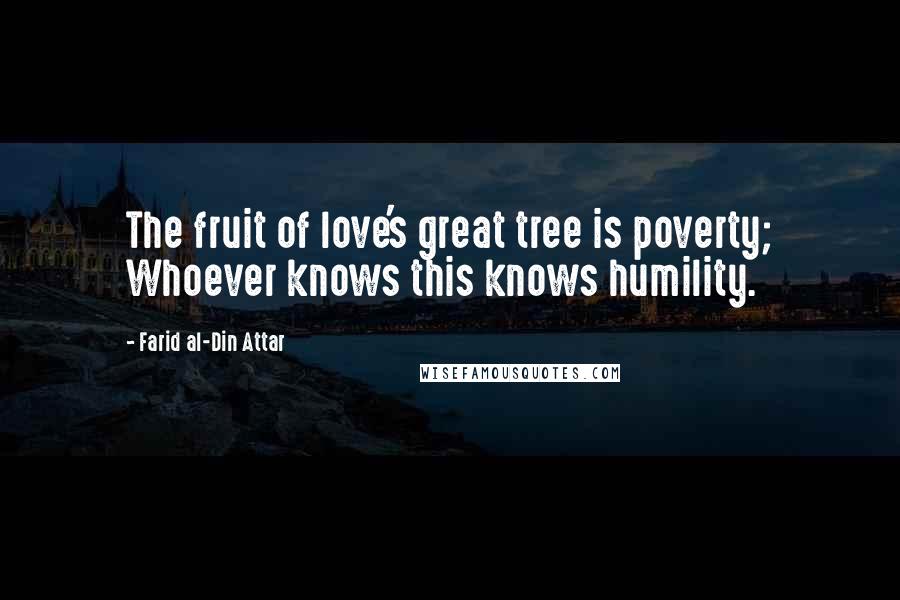Farid Al-Din Attar Quotes: The fruit of love's great tree is poverty; Whoever knows this knows humility.