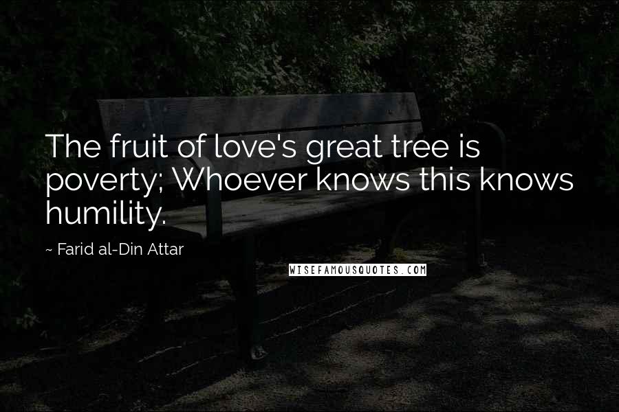 Farid Al-Din Attar Quotes: The fruit of love's great tree is poverty; Whoever knows this knows humility.