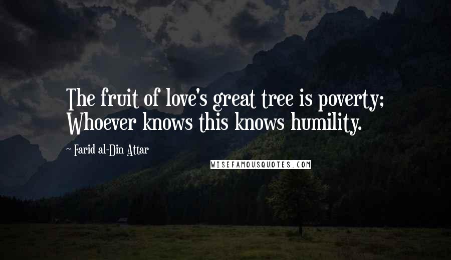 Farid Al-Din Attar Quotes: The fruit of love's great tree is poverty; Whoever knows this knows humility.