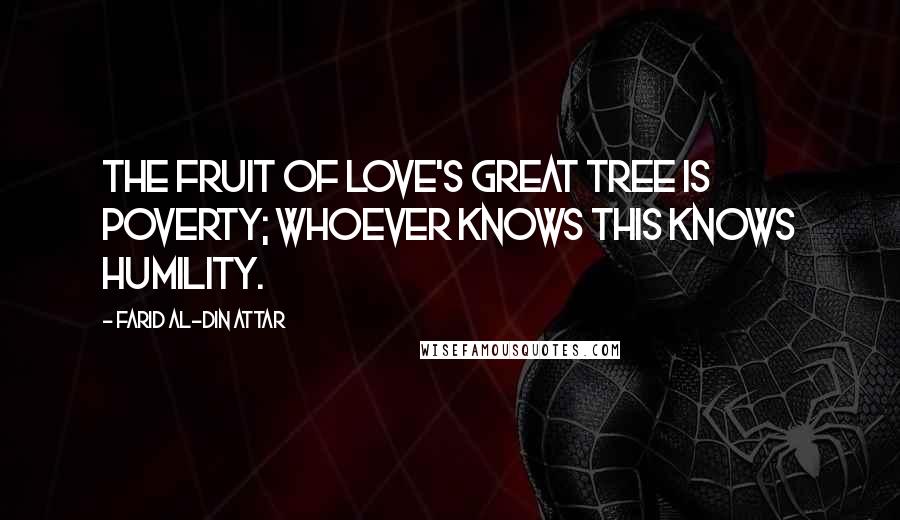 Farid Al-Din Attar Quotes: The fruit of love's great tree is poverty; Whoever knows this knows humility.