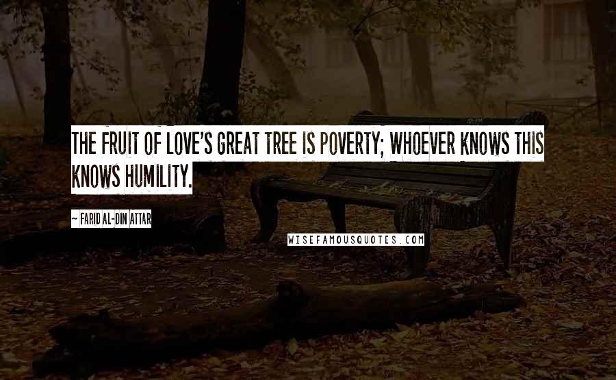 Farid Al-Din Attar Quotes: The fruit of love's great tree is poverty; Whoever knows this knows humility.