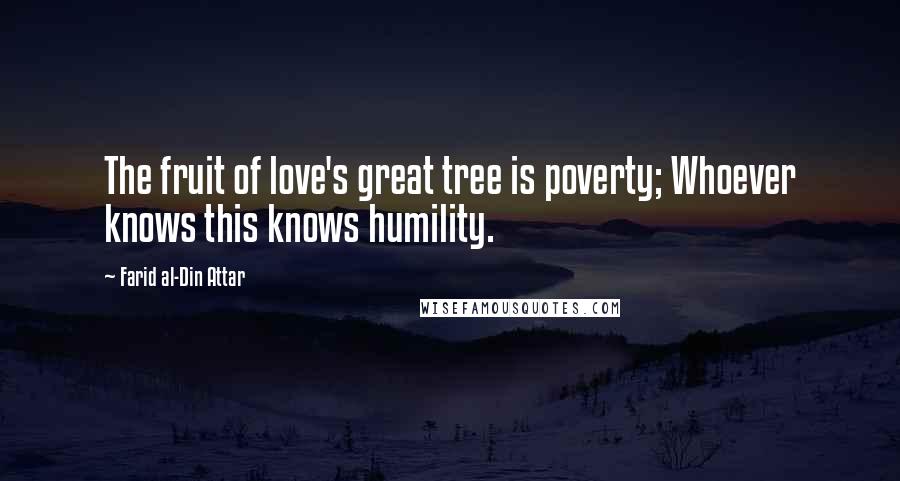 Farid Al-Din Attar Quotes: The fruit of love's great tree is poverty; Whoever knows this knows humility.