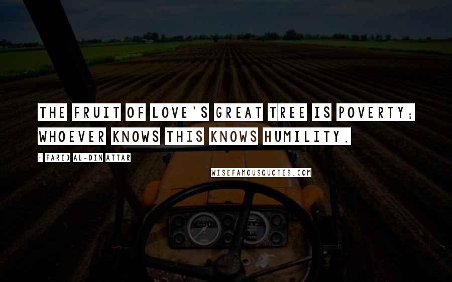 Farid Al-Din Attar Quotes: The fruit of love's great tree is poverty; Whoever knows this knows humility.