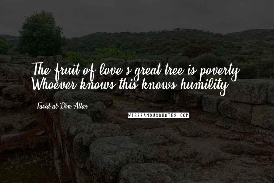 Farid Al-Din Attar Quotes: The fruit of love's great tree is poverty; Whoever knows this knows humility.
