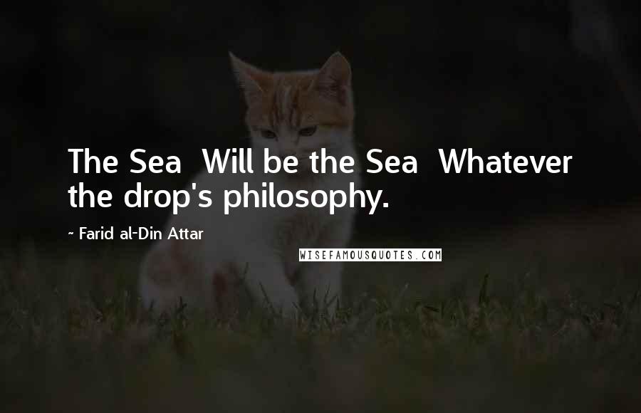 Farid Al-Din Attar Quotes: The Sea  Will be the Sea  Whatever the drop's philosophy.